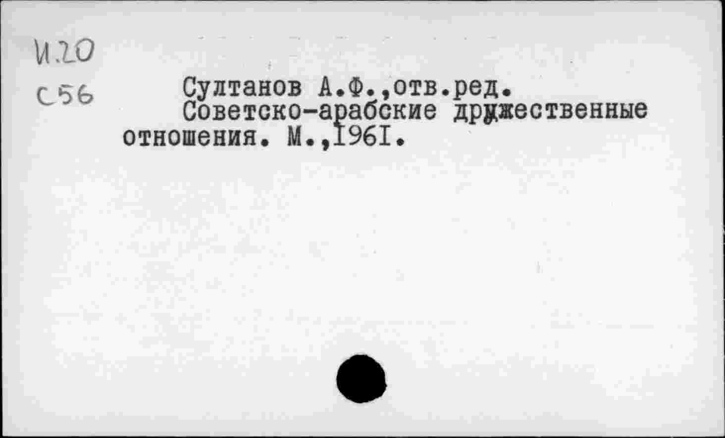 ﻿ню
c	Султанов A.Ф.,отв.ред.
Советско-арабские дружественные отношения. М.,1961.